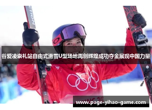 谷爱凌崇礼站自由式滑雪U型场地再创辉煌成功夺金展现中国力量