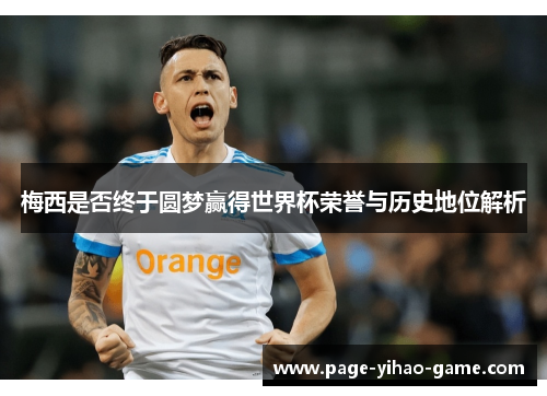 梅西是否终于圆梦赢得世界杯荣誉与历史地位解析