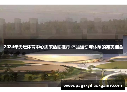 2024年天坛体育中心周末活动推荐 体验运动与休闲的完美结合