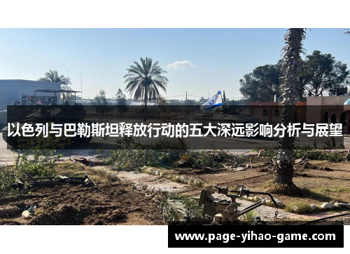 以色列与巴勒斯坦释放行动的五大深远影响分析与展望