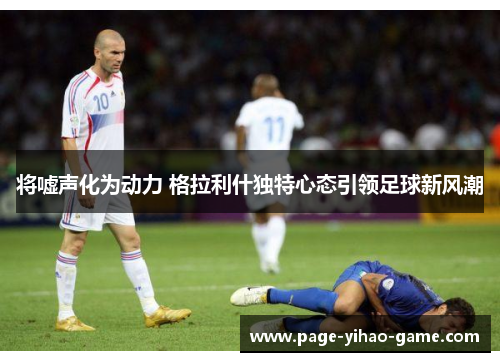 将嘘声化为动力 格拉利什独特心态引领足球新风潮