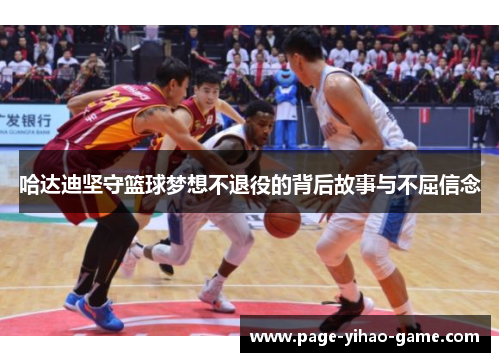 哈达迪坚守篮球梦想不退役的背后故事与不屈信念 哈达迪坚守篮球梦想不退役的背后故事与不屈信念