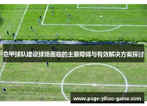 意甲球队建设球场面临的主要障碍与有效解决方案探讨 意甲球队建设球场面临的主要障碍与有效解决方案探讨