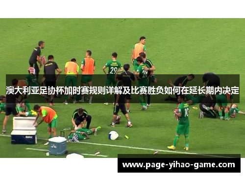 澳大利亚足协杯加时赛规则详解及比赛胜负如何在延长期内决定