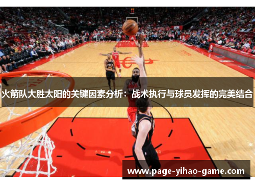 火箭队大胜太阳的关键因素分析:战术执行与球员发挥的完美结合 火箭队大胜太阳的关键因素分析:战术执行与球员发挥的完美结合