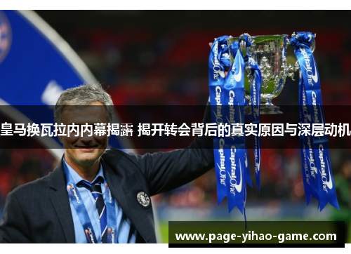 皇马换瓦拉内内幕揭露 揭开转会背后的真实原因与深层动机 皇马换瓦拉内内幕揭露 揭开转会背后的真实原因与深层动机