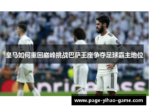 皇马如何重回巅峰挑战巴萨王座争夺足球霸主地位 皇马如何重回巅峰挑战巴萨王座争夺足球霸主地位