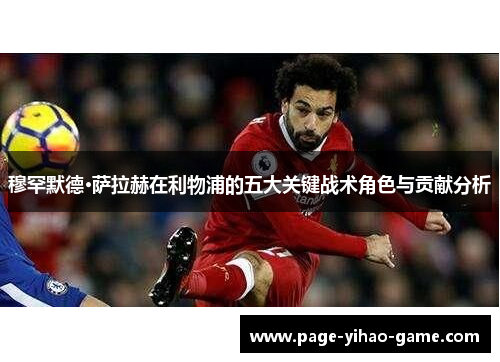 穆罕默德·萨拉赫在利物浦的五大关键战术角色与贡献分析