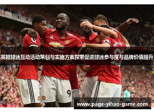 英超球迷互动活动策划与实施方案探索促进球迷参与度与品牌价值提升 英超球迷互动活动策划与实施方案探索促进球迷参与度与品牌价值提升