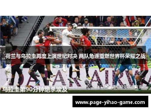 荷兰与乌拉圭再度上演世纪对决 两队角逐重燃世界杯荣耀之战 荷兰与乌拉圭再度上演世纪对决 两队角逐重燃世界杯荣耀之战