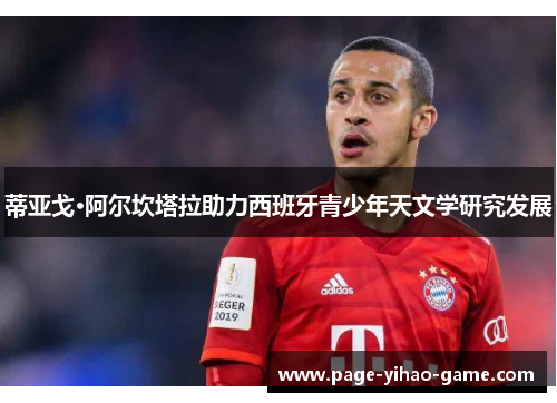 蒂亚戈·阿尔坎塔拉助力西班牙青少年天文学研究发展