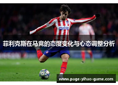 菲利克斯在马竞的态度变化与心态调整分析 菲利克斯在马竞的态度变化与心态调整分析