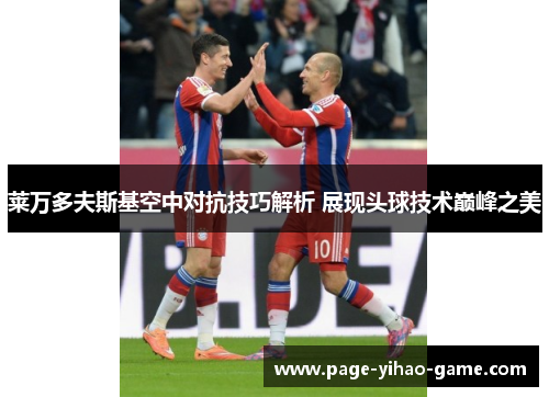 莱万多夫斯基空中对抗技巧解析 展现头球技术巅峰之美