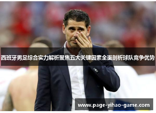 西班牙男足综合实力解析聚焦五大关键因素全面剖析球队竞争优势 西班牙男足综合实力解析聚焦五大关键因素全面剖析球队竞争优势