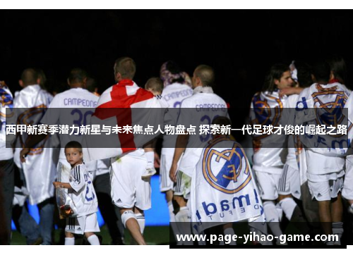 西甲新赛季潜力新星与未来焦点人物盘点 探索新一代足球才俊的崛起之路 西甲新赛季潜力新星与未来焦点人物盘点 探索新一代足球才俊的崛起之路