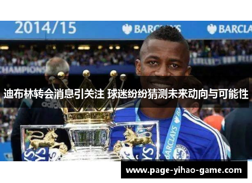 迪布林转会消息引关注 球迷纷纷猜测未来动向与可能性